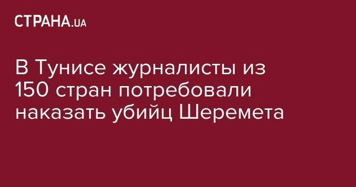 Павел Шеремет - Сергей Томиленко - В Тунисе журналисты из 150 стран потребовали наказать убийц Шеремета - strana.ua - Мальта - Тунис - Тунисская Респ.