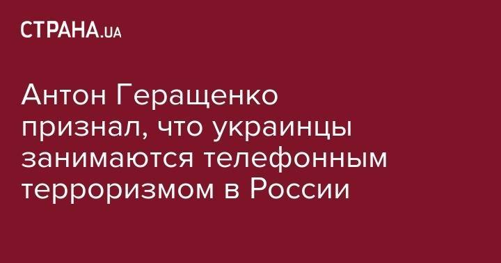 Антон Геращенко - Антон Геращенко признал, что украинцы занимаются телефонным терроризмом в России - strana.ua - Россия - Украина