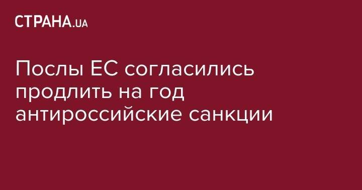 Послы ЕС согласились продлить на год антироссийские санкции - strana.ua - Россия - Украина - Крым - Брюссель