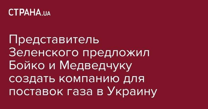 Владимир Зеленский - Виктор Медведчук - Андрей Герус - Юрий Бойко - Представитель Зеленского предложил Бойко и Медведчуку создать компанию для поставок газа в Украину - strana.ua - Украина - Санкт-Петербург
