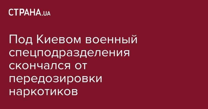 Под Киевом военный спецподразделения скончался от передозировки наркотиков - strana.ua - Украина - Винницкая обл.