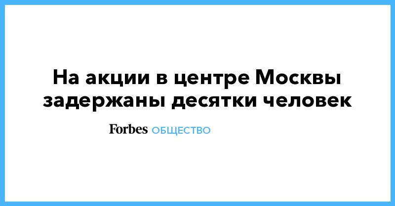 Алексей Навальный - Иван Голунов - На акции в центре Москвы задержаны десятки человек - forbes.ru - Москва