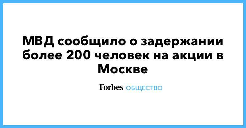 Алексей Навальный - Иван Голунов - МВД сообщило о задержании более 200 человек на акции в Москве - forbes.ru - Москва