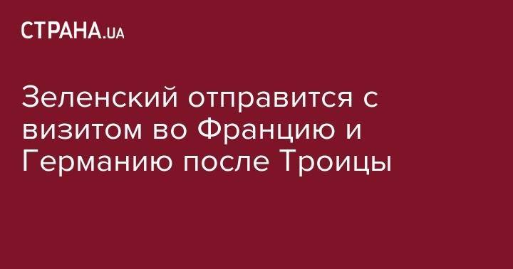 Владимир Зеленский - Зеленский отправится с визитом во Францию и Германию после Троицы - strana.ua - Украина - Луганская обл. - Германия - Франция - Париж - Берлин - Брюссель