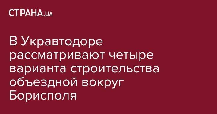 В Укравтодоре рассматривают четыре варианта строительства объездной вокруг Борисполя - strana.ua - Киевская обл. - Борисполь