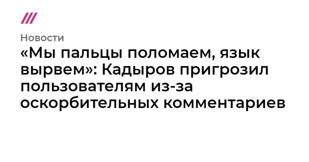 «Мы пальцы поломаем, язык вырвем»: Кадыров пригрозил пользователям из-за оскорбительных комментариев - tvrain.ru - респ. Дагестан - респ. Чечня