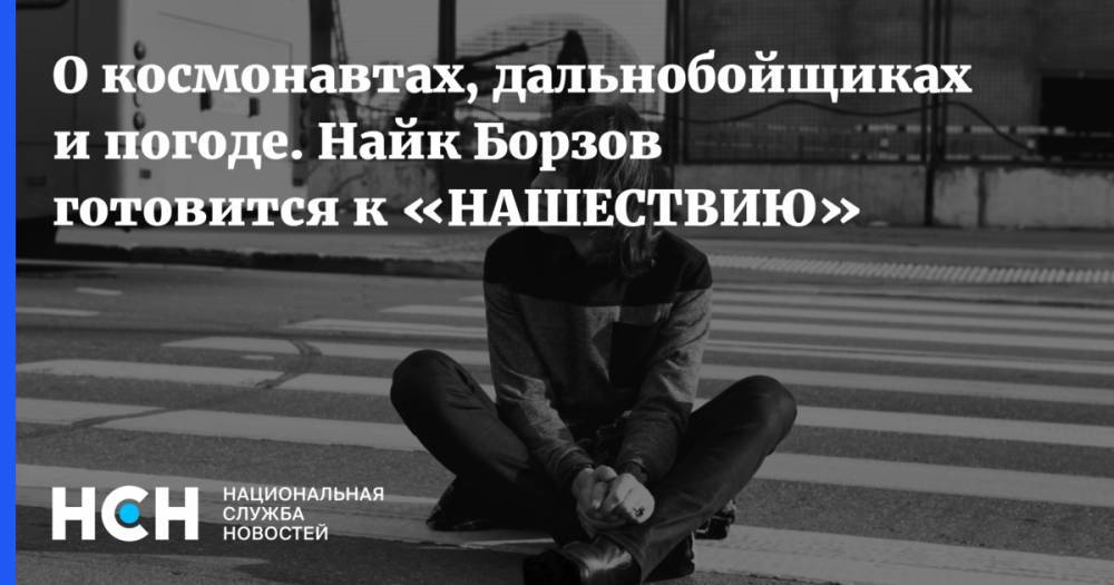 О космонавтах, дальнобойщиках и погоде. Найк Борзов готовится к «НАШЕСТВИЮ» - nsn.fm - Тверская обл.