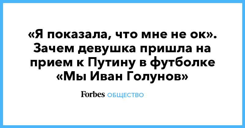 Иван Голунов - «Я показала, что мне не ок». Зачем девушка пришла на прием к Путину в футболке «Мы Иван Голунов» - forbes.ru - Россия