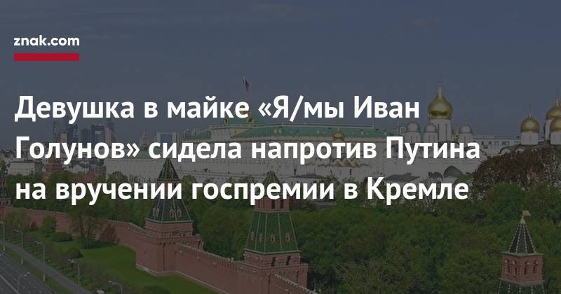 Иван Голунов - Девушка в&nbsp;майке «Я/мы Иван Голунов» сидела напротив Путина на&nbsp;вручении госпремии в&nbsp;Кремле - znak.com - Россия