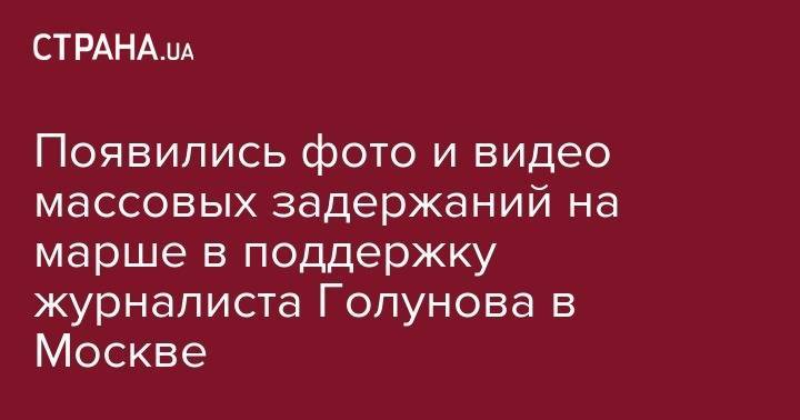 Иван Голунов - Появились фото и видео массовых задержаний на марше в поддержку журналиста Голунова в Москве - strana.ua - Москва