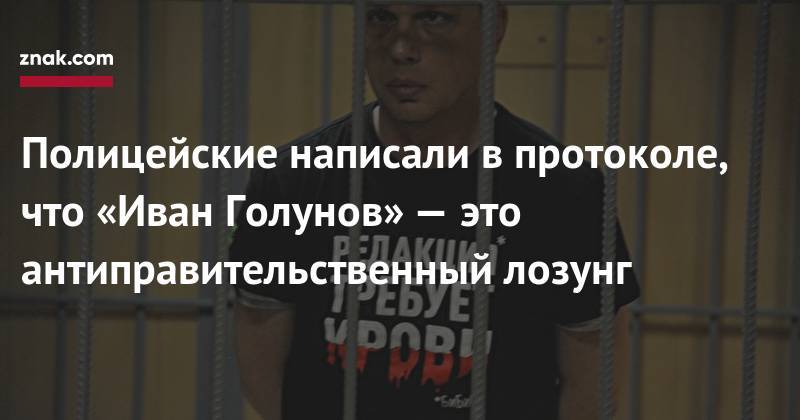 Иван Голунов - Полицейские написали в&nbsp;протоколе, что «Иван Голунов»&nbsp;— это антиправительственный лозунг - znak.com - Москва