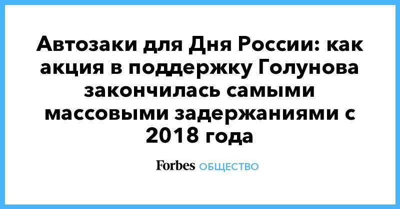 Иван Голунов - Автозаки для Дня России: как акция в поддержку Голунова закончилась самыми массовыми  задержаниями с 2018 года - forbes.ru - Россия
