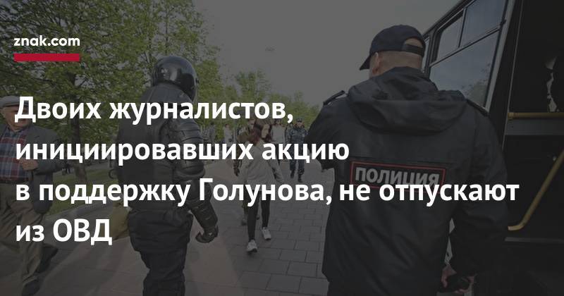 Владимир Колокольцев - Илья Азар - Иван Голунов - Двоих журналистов, инициировавших акцию в&nbsp;поддержку Голунова, не&nbsp;отпускают из&nbsp;ОВД - znak.com - Москва