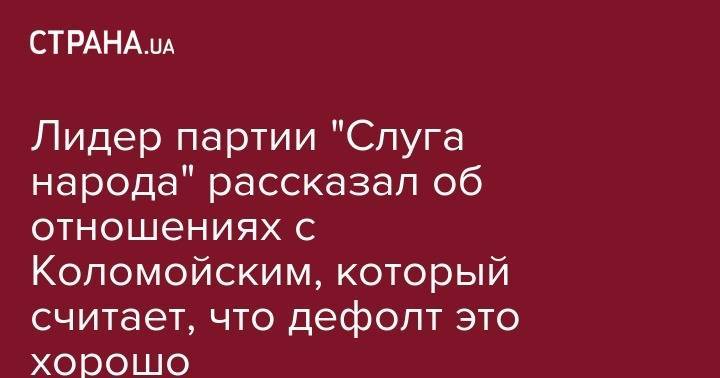 Владимир Зеленский - Игорь Коломойский - Лидер партии "Слуга народа" рассказал об отношениях с Коломойским, который считает, что дефолт это хорошо - strana.ua - Украина