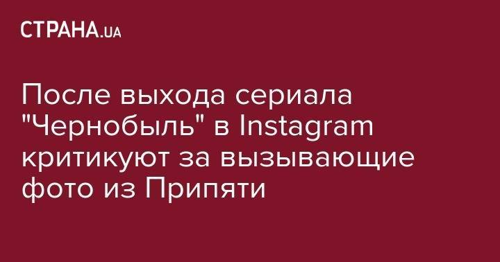 После выхода сериала "Чернобыль" в Instagram критикуют за вызывающие фото из Припяти - strana.ua - Припять