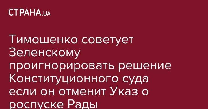Владимир Зеленский - Юлия Тимошенко - Тимошенко советует Зеленскому проигнорировать решение Конституционного суда если он отменит Указ о роспуске Рады - strana.ua - Украина