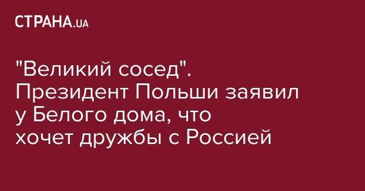 Анджей Дуда - "Великий сосед". Президент Польши заявил у Белого дома, что хочет дружбы с Россией - strana.ua - Россия - США - Украина - Вашингтон - Грузия - Польша