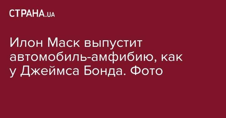 Илон Маск - Джеймс Бонд - Илон Маск выпустит автомобиль-амфибию, как у Джеймса Бонда. Фото - strana.ua