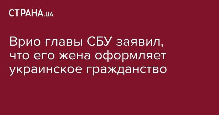 Иван Баканов - Врио главы СБУ заявил, что его жена оформляет украинское гражданство - strana.ua - Украина