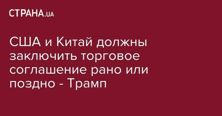Дональд Трамп - Си Цзиньпин - США и Китай должны заключить торговое соглашение рано или поздно - Трамп - strana.ua - Китай - США - Вашингтон