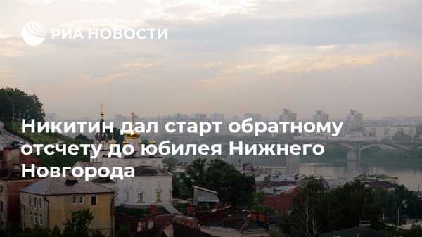 Глеб Никитин - Никитин дал старт обратному отсчету до юбилея Нижнего Новгорода - vestirossii.com - Россия - Нижегородская обл. - Нижний Новгород