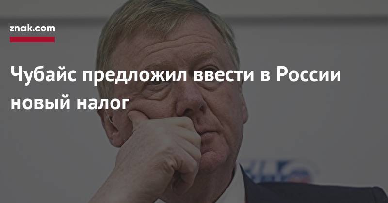 Анатолий Чубайс - Чубайс предложил ввести в&nbsp;России новый налог - znak.com - Россия