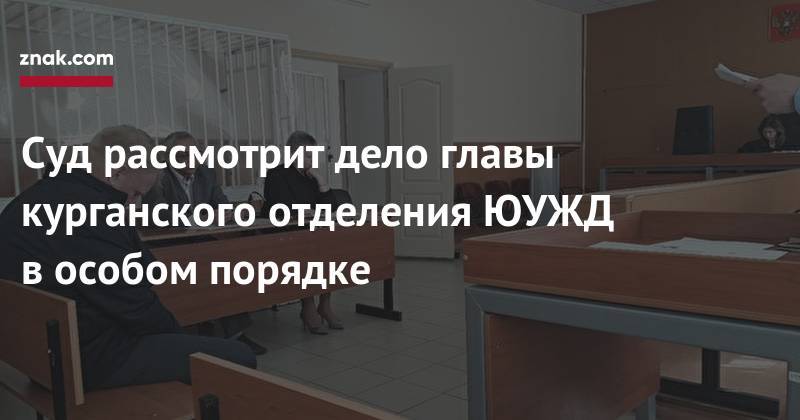 Суд рассмотрит дело главы курганского отделения ЮУЖД в&nbsp;особом порядке - znak.com - Россия - Курган - Уральск