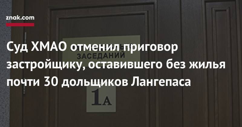 Суд ХМАО отменил приговор застройщику, оставившего без жилья почти 30 дольщиков Лангепаса - znak.com - Югра