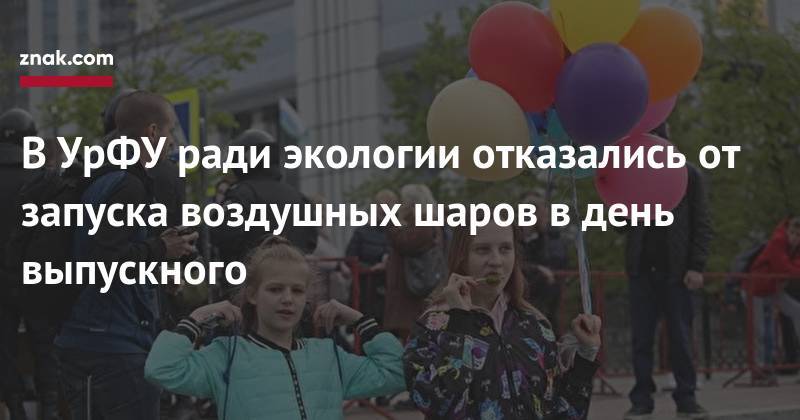 В&nbsp;УрФУ ради экологии отказались от&nbsp;запуска воздушных шаров в&nbsp;день выпускного - znak.com - Уральск
