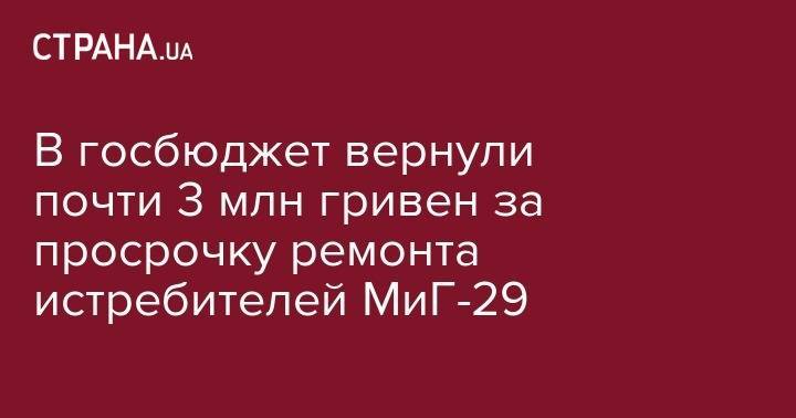В госбюджет вернули почти 3 млн гривен за просрочку ремонта истребителей МиГ-29 - strana.ua - Украина - Киев - Львов