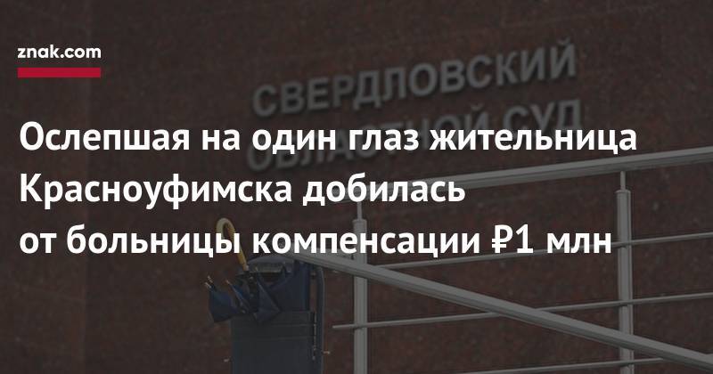 Ослепшая на&nbsp;один глаз жительница Красноуфимска добилась от&nbsp;больницы компенсации ₽1 млн - znak.com - Свердловская обл. - Красноуфимск