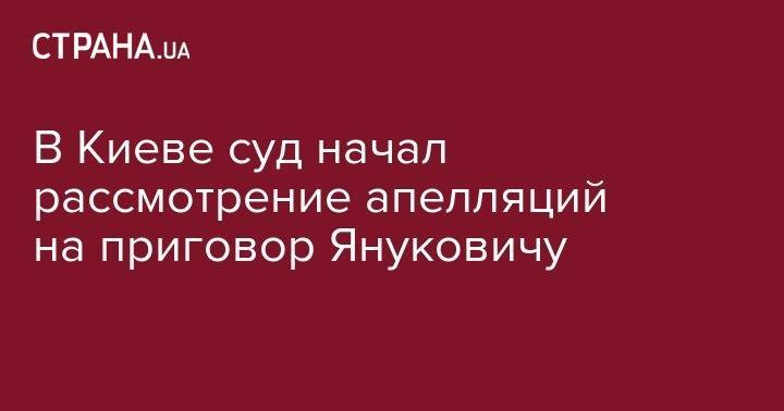 Виктор Янукович - В Киеве суд начал рассмотрение апелляций на приговор Януковичу - strana.ua - Украина - Киев