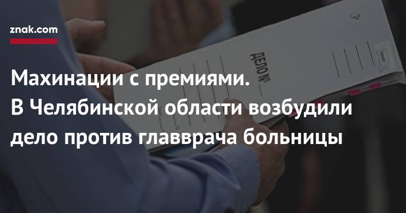 Махинации с&nbsp;премиями. В&nbsp;Челябинской области возбудили дело против главврача больницы - znak.com - Россия - Челябинская обл. - Южноуральск