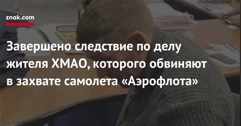 Завершено следствие по&nbsp;делу жителя ХМАО, которого обвиняют в&nbsp;захвате самолета «Аэрофлота» - znak.com - Москва - Россия - Ханты-Мансийск - Сургут - Югра - Уральск