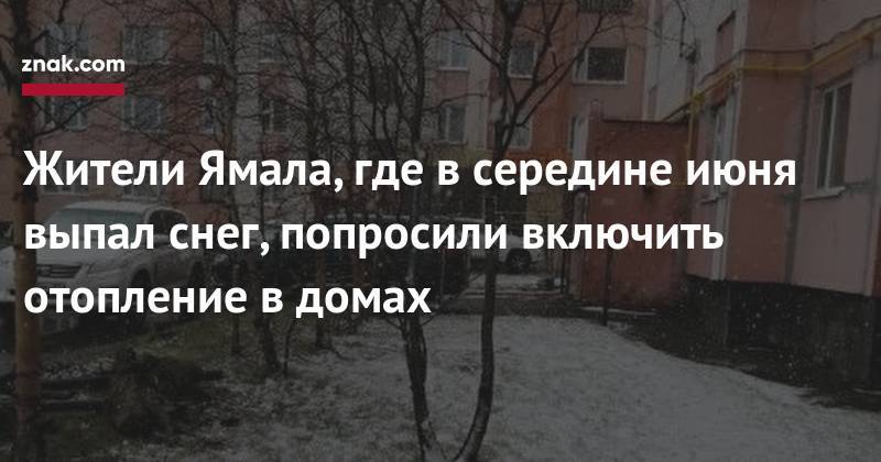 Жители Ямала, где в&nbsp;середине июня выпал снег, попросили включить отопление в&nbsp;домах - znak.com - Новый Уренгоя