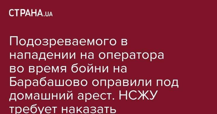 Сергей Томиленко - Подозреваемого в нападении на оператора во время бойни на Барабашово оправили под домашний арест. НСЖУ требует наказать виновного - strana.ua - Киев - Харьков