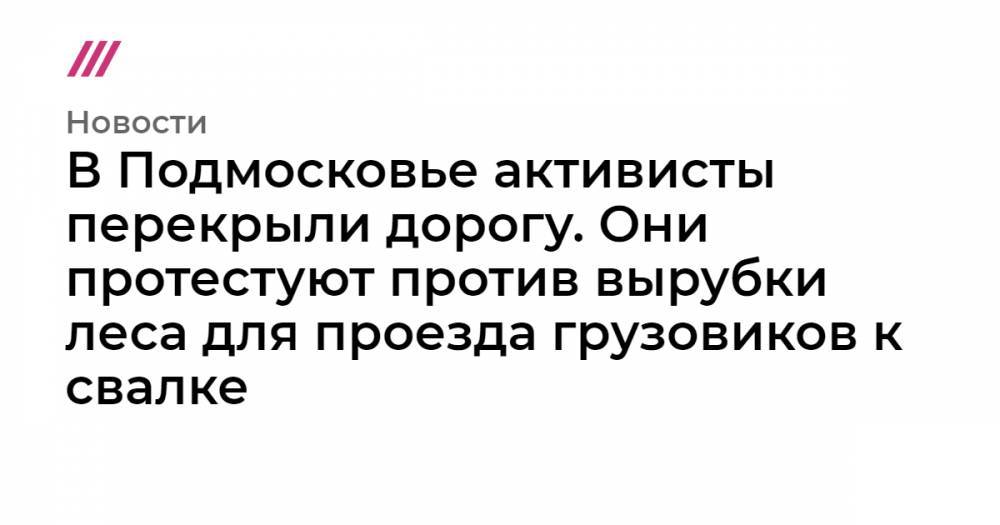 Дмитрий Гудков - В Подмосковье активисты перекрыли дорогу. Они протестуют против вырубки леса для проезда грузовиков к свалке - tvrain.ru