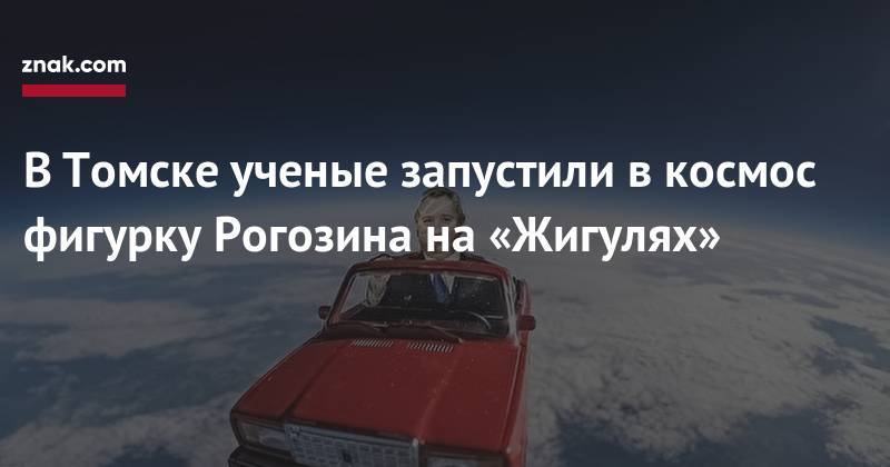 Дмитрий Рогозин - В&nbsp;Томске ученые запустили в&nbsp;космос фигурку Рогозина на&nbsp;«Жигулях» - znak.com