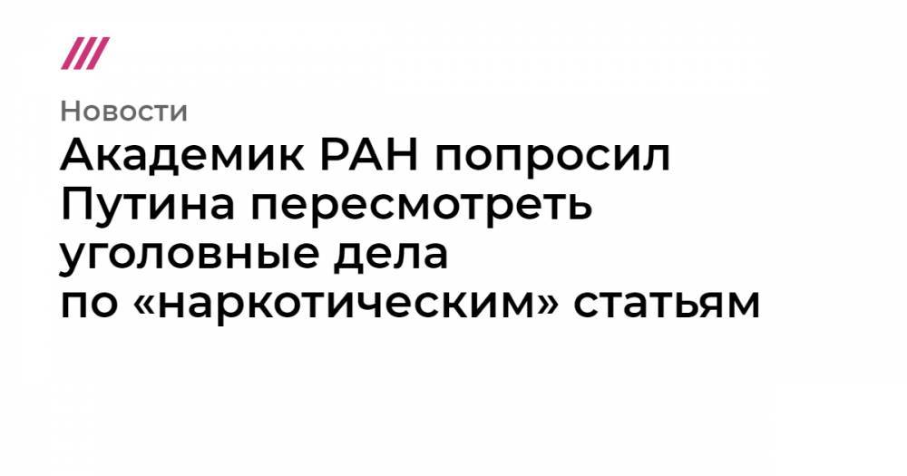 Иван Голунов - Академик РАН попросил Путина пересмотреть уголовные дела по&nbsp;«наркотическим» статьям - tvrain.ru - Россия