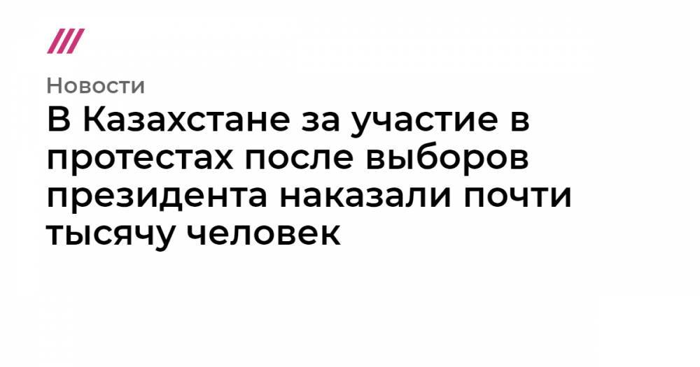 Касым-Жомарт Токаев - Нурсултан Назарбаев - В Казахстане за участие в протестах после выборов президента наказали почти тысячу человек - tvrain.ru - Казахстан