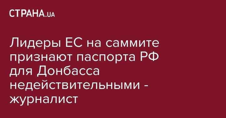 Рикард Джозвяк - Лидеры ЕС на саммите признают паспорта РФ для Донбасса недействительными - журналист - strana.ua - Москва - Россия - Украина - Брюссель