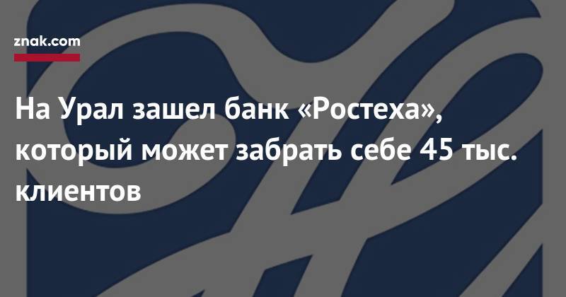На&nbsp;Урал зашел банк «Ростеха», который может забрать себе 45 тыс. клиентов - znak.com - Екатеринбург - Свердловская обл. - Уральск