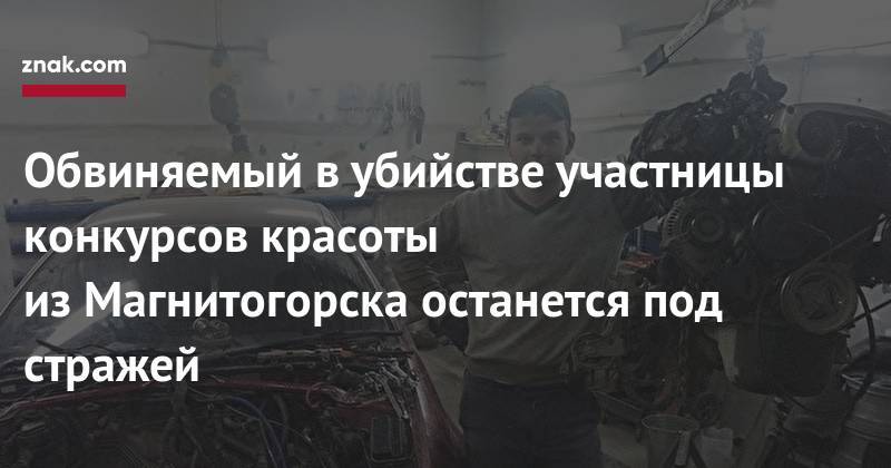 Обвиняемый в&nbsp;убийстве участницы конкурсов красоты из&nbsp;Магнитогорска останется под стражей - znak.com - Челябинск - Магнитогорск