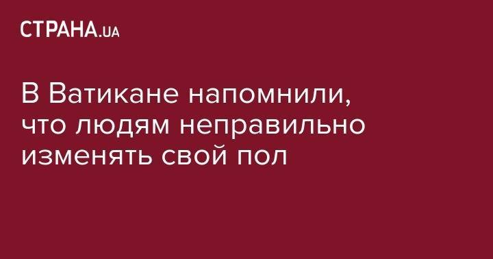 В Ватикане напомнили, что людям неправильно изменять свой пол - strana.ua - Ватикан