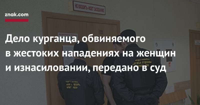 Дело курганца, обвиняемого в&nbsp;жестоких нападениях на&nbsp;женщин и&nbsp;изнасиловании, передано в&nbsp;суд - znak.com - Россия - Курганская обл. - Курган