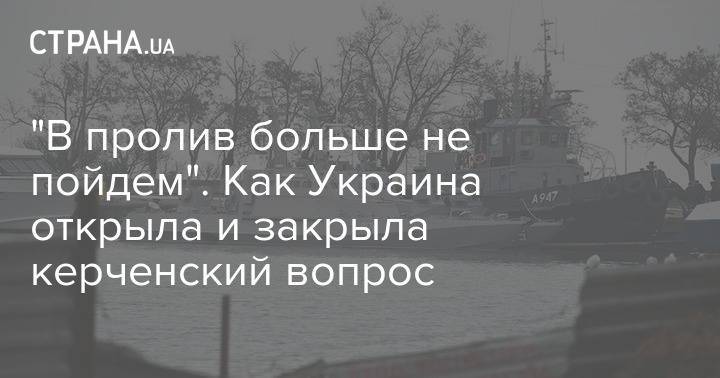 Владимир Зеленский - Руслан Хомчак - "В пролив больше не пойдем". Как Украина открыла и закрыла керченский вопрос - strana.ua - Украина
