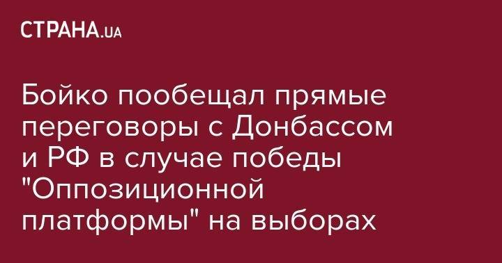 Юрий Бойко - Бойко пообещал прямые переговоры с Донбассом и РФ в случае победы "Оппозиционной платформы" на выборах - strana.ua - Москва - Россия - Украина - Киев - Донецк - Минск
