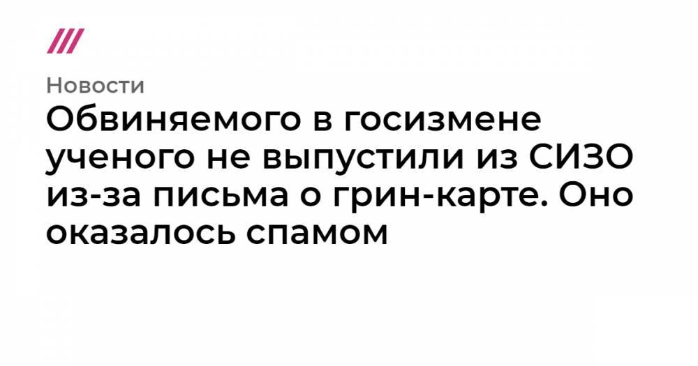 Обвиняемого в госизмене ученого не выпустили из СИЗО из-за письма о грин-карте. Оно оказалось спамом - tvrain.ru - США - Бельгия - Брюссель