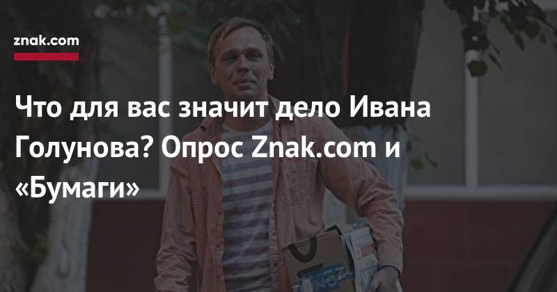 Иван Голунов - Что для вас значит дело Ивана Голунова? Опрос Znak.com и «Бумаги» - znak.com - Москва - Россия