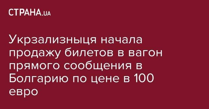 Укрзализныця начала продажу билетов в вагон прямого сообщения в Болгарию по цене в 100 евро - strana.ua - Украина - Киев - Болгария - Минск